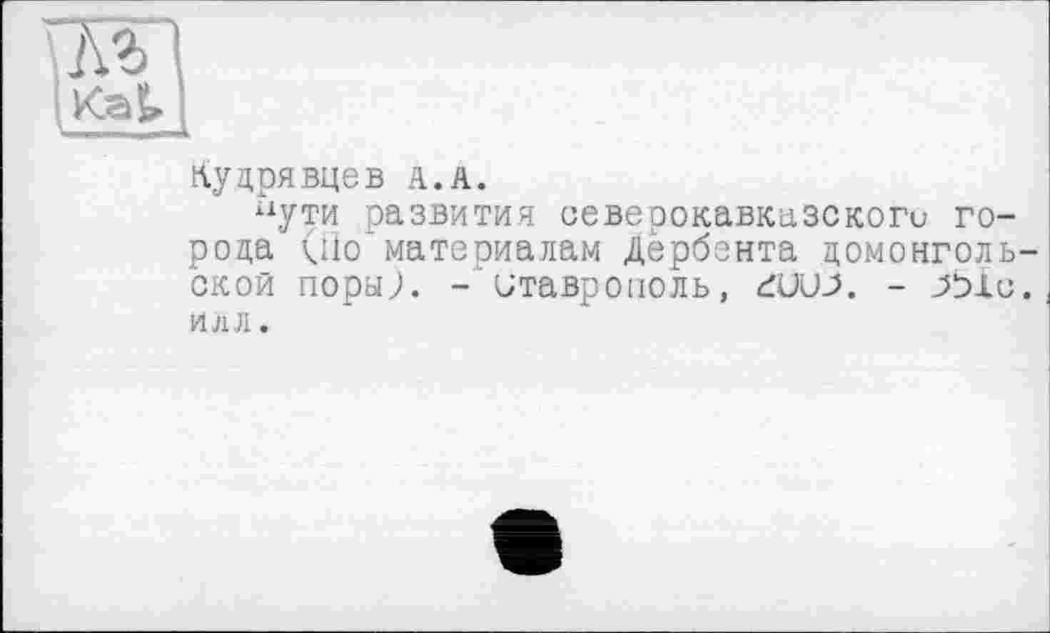 ﻿Кудрявцев А.А.
“ути развития северокавкнзскоги города (Но материалам дёрбзнта домонгольской поры;. - Ставрополь, гиил - рыо. ил л.